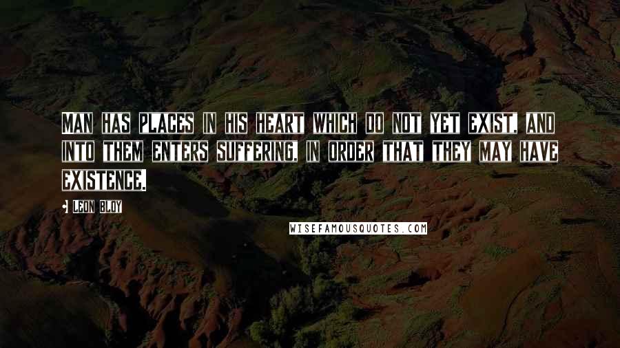 Leon Bloy Quotes: Man has places in his heart which do not yet exist, and into them enters suffering, in order that they may have existence.