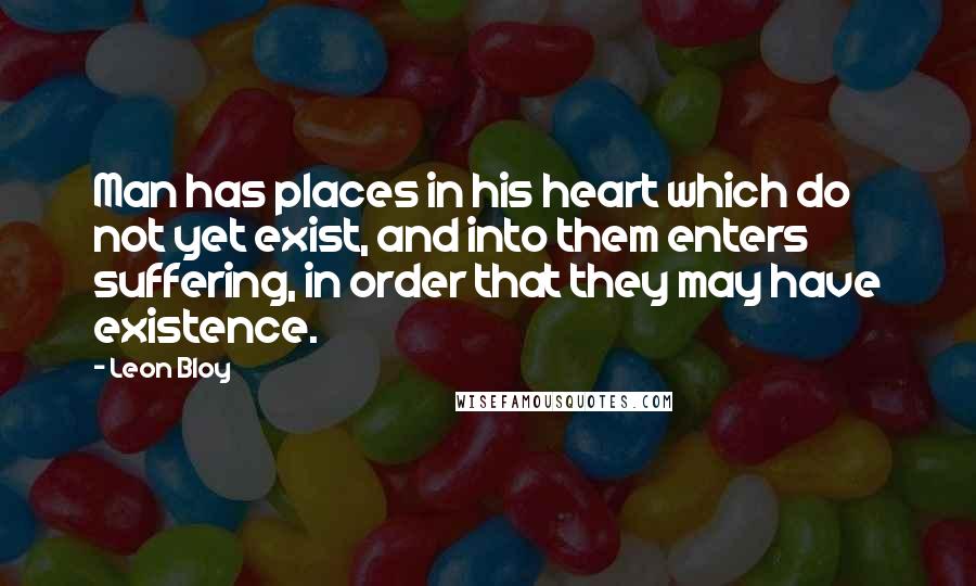 Leon Bloy Quotes: Man has places in his heart which do not yet exist, and into them enters suffering, in order that they may have existence.