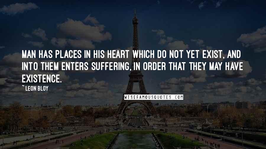 Leon Bloy Quotes: Man has places in his heart which do not yet exist, and into them enters suffering, in order that they may have existence.