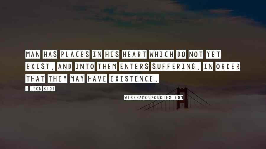 Leon Bloy Quotes: Man has places in his heart which do not yet exist, and into them enters suffering, in order that they may have existence.