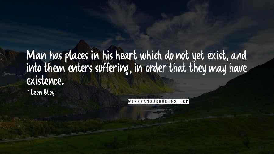 Leon Bloy Quotes: Man has places in his heart which do not yet exist, and into them enters suffering, in order that they may have existence.