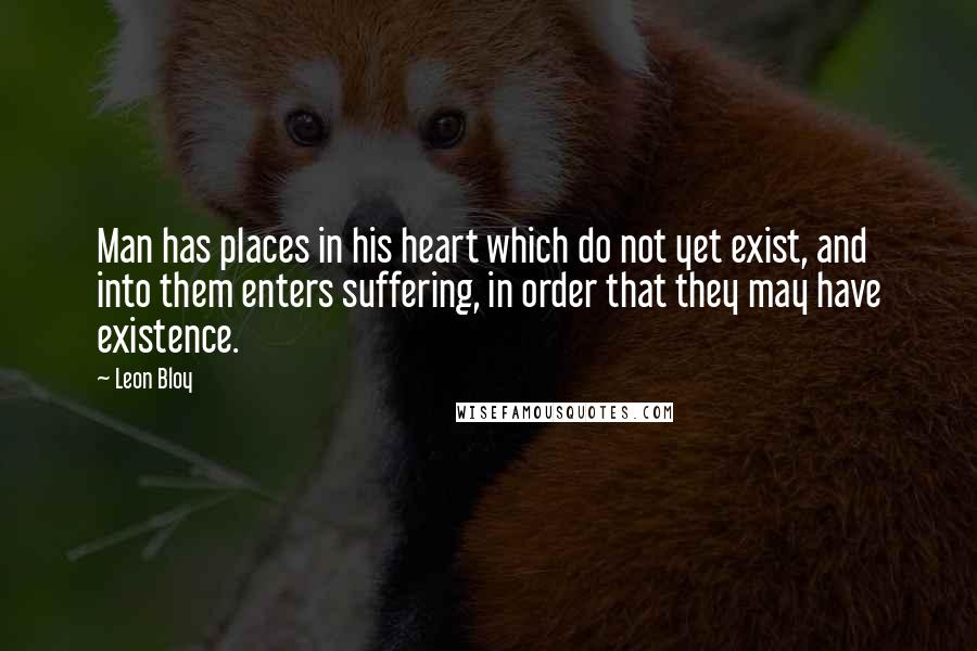 Leon Bloy Quotes: Man has places in his heart which do not yet exist, and into them enters suffering, in order that they may have existence.