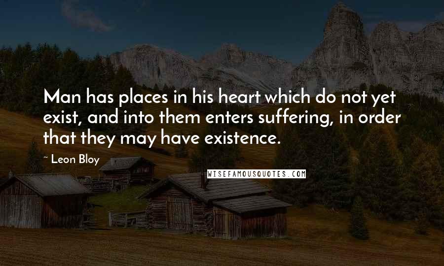 Leon Bloy Quotes: Man has places in his heart which do not yet exist, and into them enters suffering, in order that they may have existence.