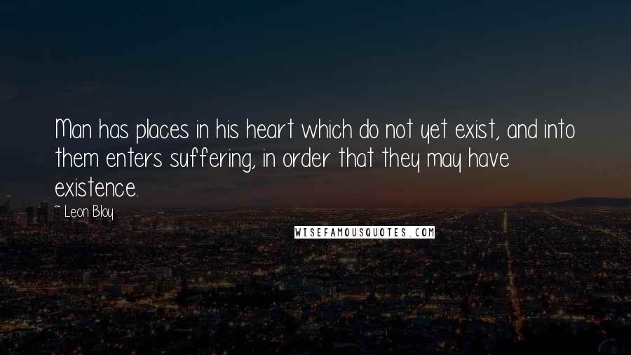 Leon Bloy Quotes: Man has places in his heart which do not yet exist, and into them enters suffering, in order that they may have existence.