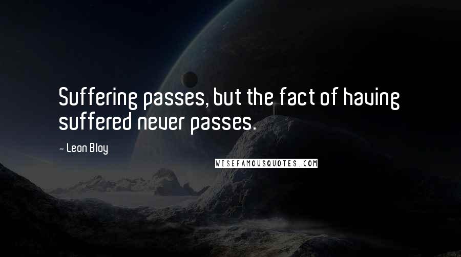 Leon Bloy Quotes: Suffering passes, but the fact of having suffered never passes.