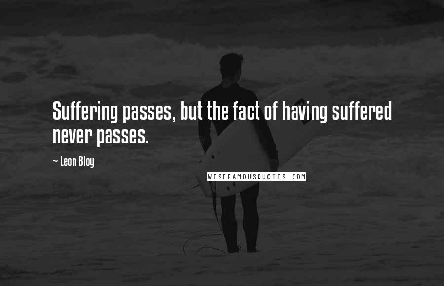 Leon Bloy Quotes: Suffering passes, but the fact of having suffered never passes.