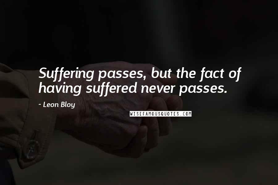 Leon Bloy Quotes: Suffering passes, but the fact of having suffered never passes.