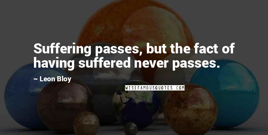 Leon Bloy Quotes: Suffering passes, but the fact of having suffered never passes.