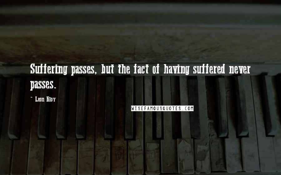 Leon Bloy Quotes: Suffering passes, but the fact of having suffered never passes.
