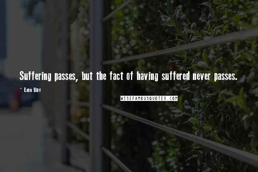 Leon Bloy Quotes: Suffering passes, but the fact of having suffered never passes.