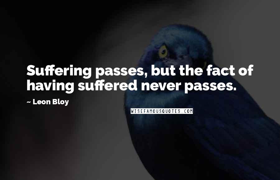 Leon Bloy Quotes: Suffering passes, but the fact of having suffered never passes.