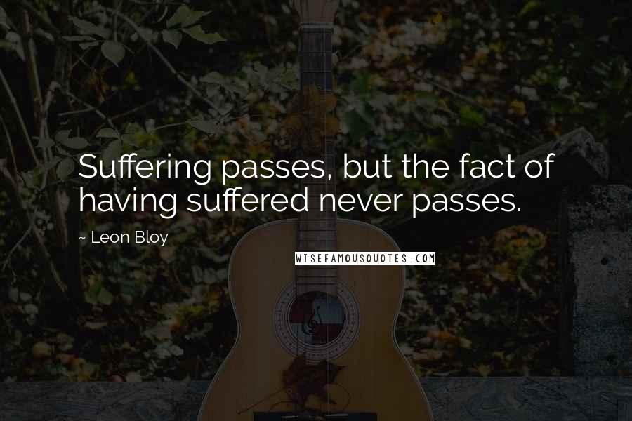 Leon Bloy Quotes: Suffering passes, but the fact of having suffered never passes.