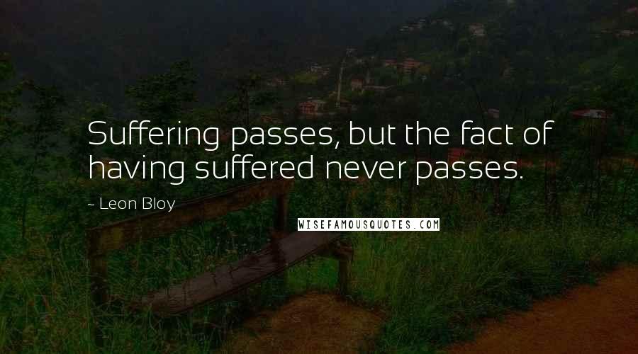 Leon Bloy Quotes: Suffering passes, but the fact of having suffered never passes.