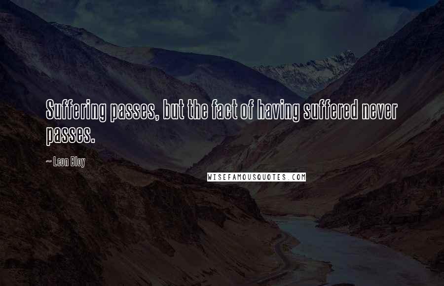 Leon Bloy Quotes: Suffering passes, but the fact of having suffered never passes.