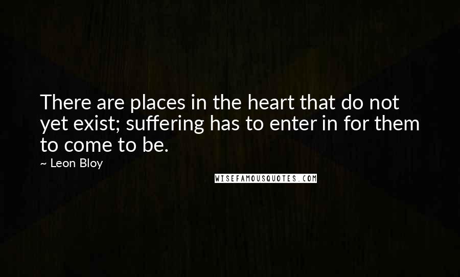 Leon Bloy Quotes: There are places in the heart that do not yet exist; suffering has to enter in for them to come to be.