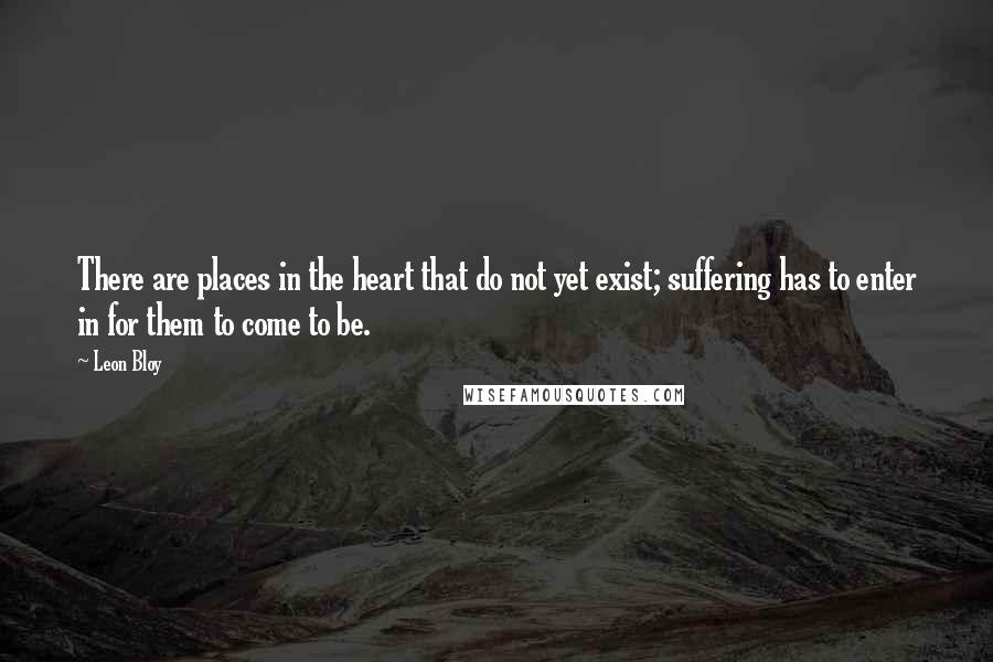 Leon Bloy Quotes: There are places in the heart that do not yet exist; suffering has to enter in for them to come to be.