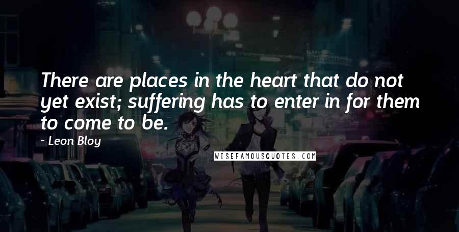 Leon Bloy Quotes: There are places in the heart that do not yet exist; suffering has to enter in for them to come to be.