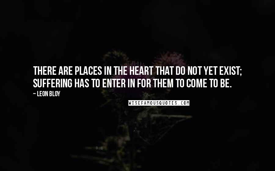 Leon Bloy Quotes: There are places in the heart that do not yet exist; suffering has to enter in for them to come to be.