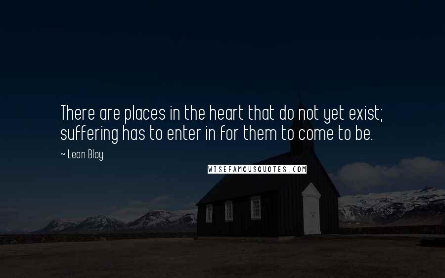 Leon Bloy Quotes: There are places in the heart that do not yet exist; suffering has to enter in for them to come to be.