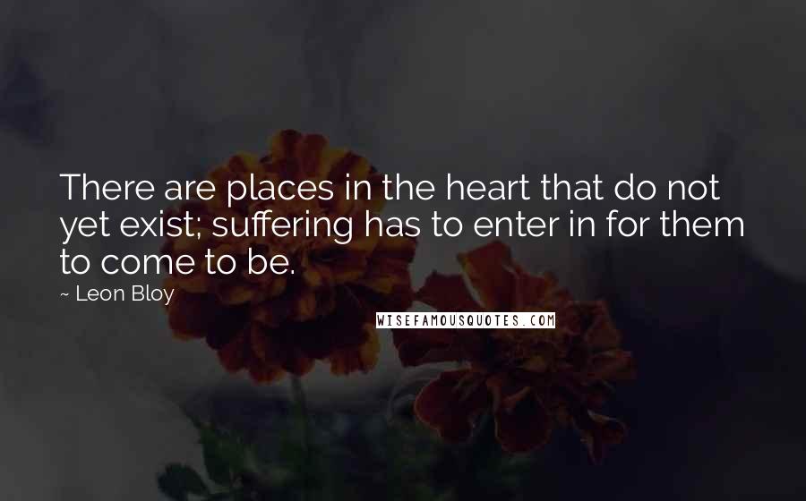 Leon Bloy Quotes: There are places in the heart that do not yet exist; suffering has to enter in for them to come to be.