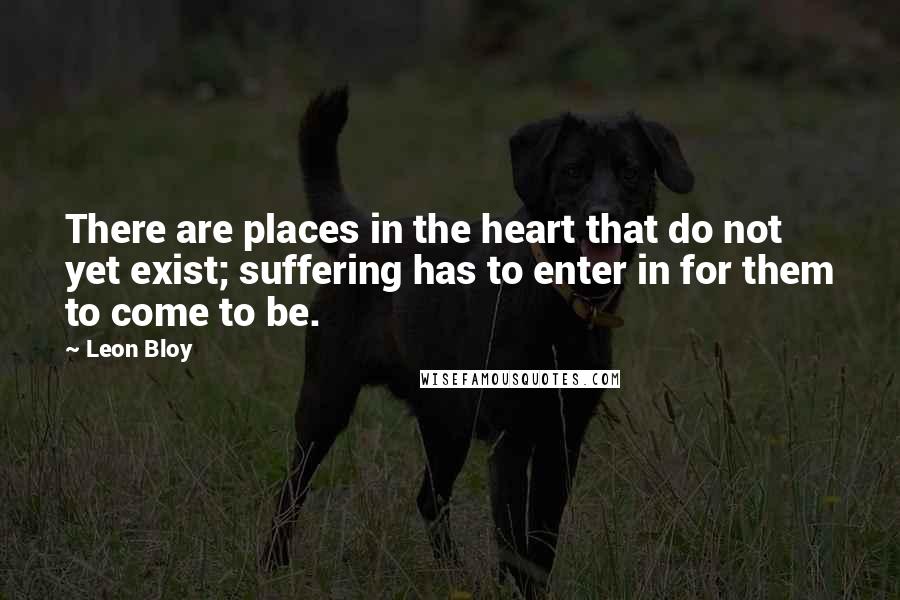 Leon Bloy Quotes: There are places in the heart that do not yet exist; suffering has to enter in for them to come to be.