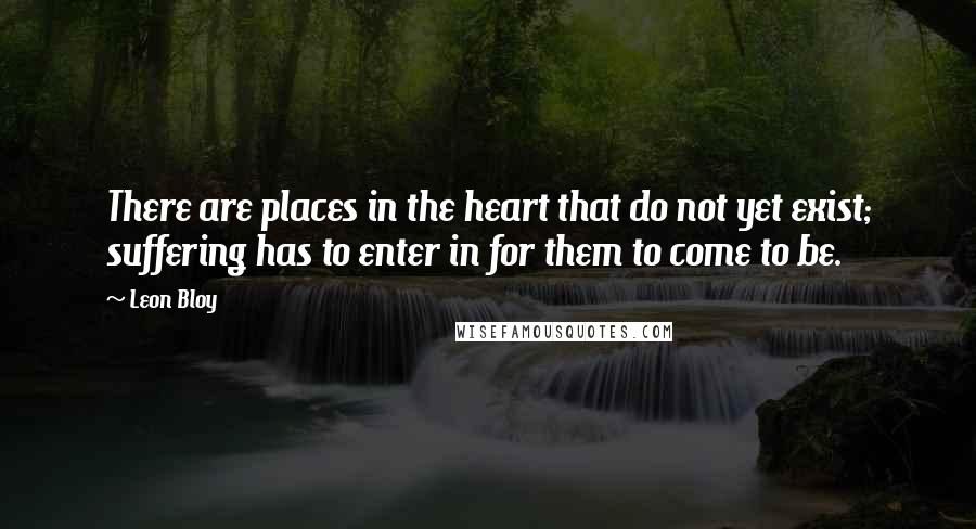 Leon Bloy Quotes: There are places in the heart that do not yet exist; suffering has to enter in for them to come to be.