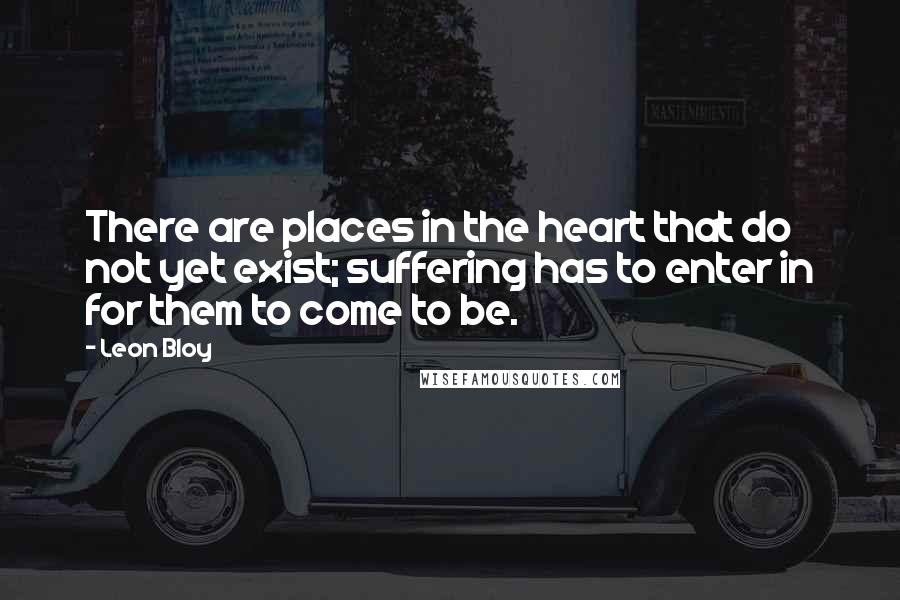 Leon Bloy Quotes: There are places in the heart that do not yet exist; suffering has to enter in for them to come to be.