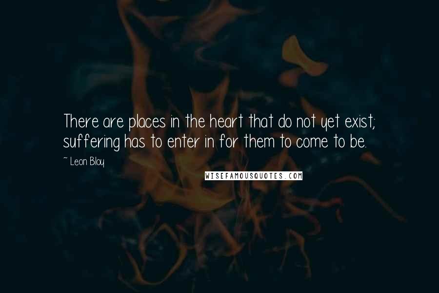 Leon Bloy Quotes: There are places in the heart that do not yet exist; suffering has to enter in for them to come to be.