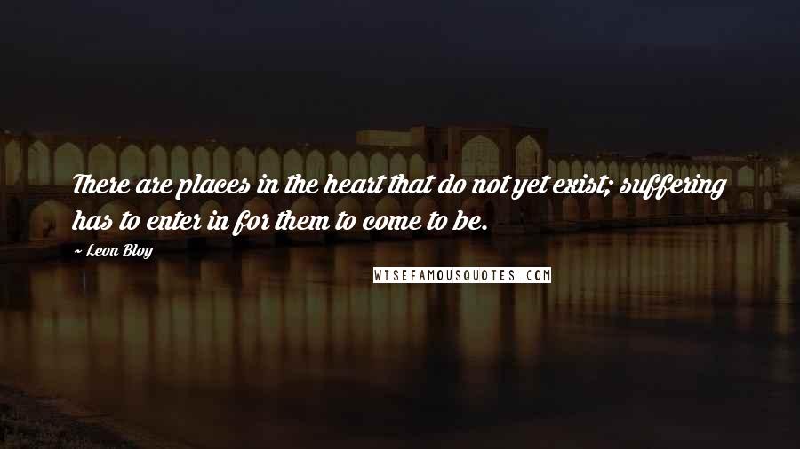 Leon Bloy Quotes: There are places in the heart that do not yet exist; suffering has to enter in for them to come to be.