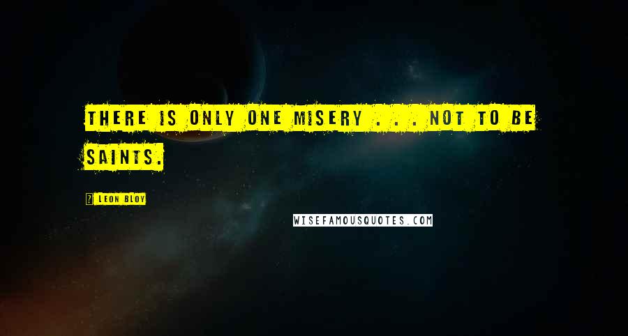 Leon Bloy Quotes: There is only one misery . . . not to be saints.