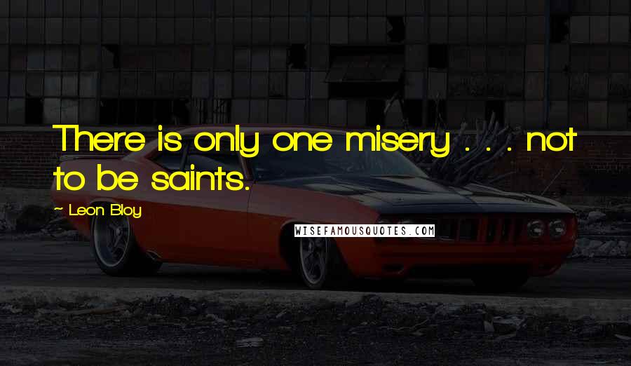 Leon Bloy Quotes: There is only one misery . . . not to be saints.