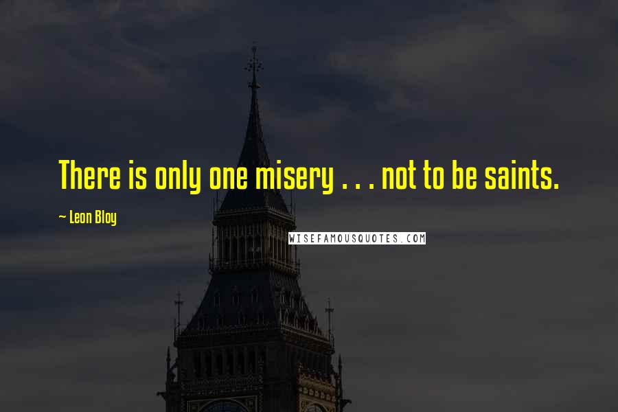 Leon Bloy Quotes: There is only one misery . . . not to be saints.