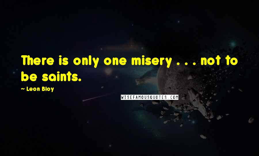 Leon Bloy Quotes: There is only one misery . . . not to be saints.