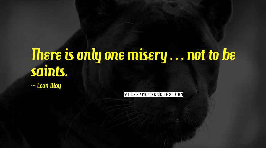 Leon Bloy Quotes: There is only one misery . . . not to be saints.