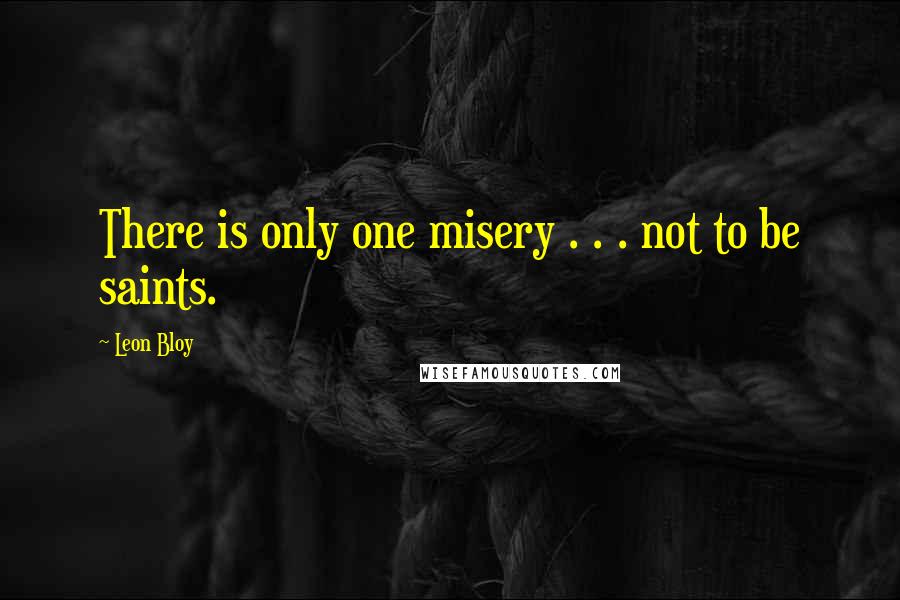 Leon Bloy Quotes: There is only one misery . . . not to be saints.