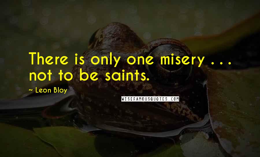 Leon Bloy Quotes: There is only one misery . . . not to be saints.