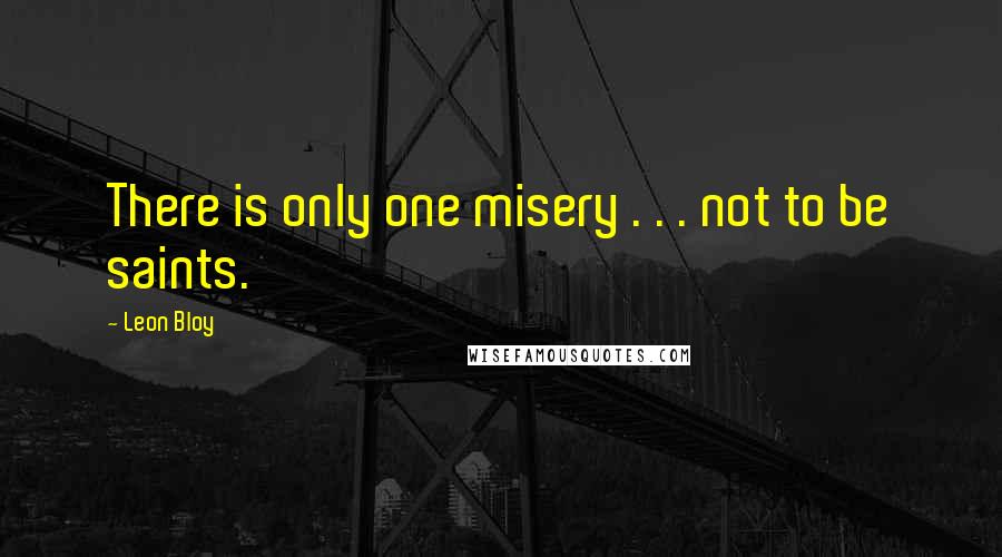 Leon Bloy Quotes: There is only one misery . . . not to be saints.