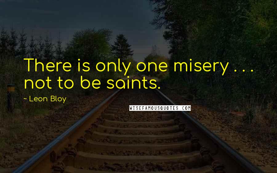Leon Bloy Quotes: There is only one misery . . . not to be saints.