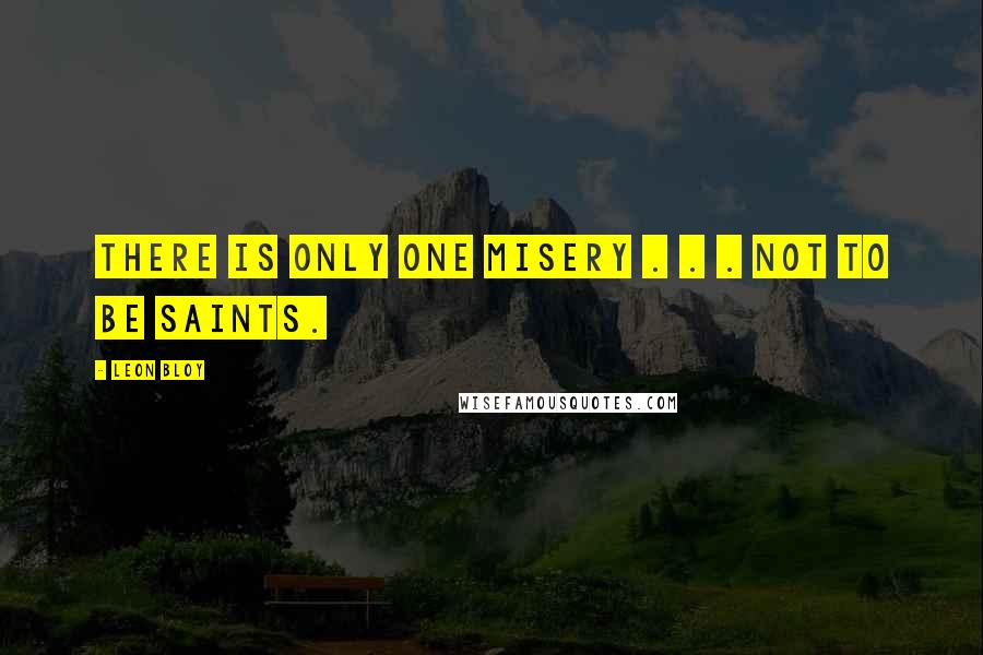 Leon Bloy Quotes: There is only one misery . . . not to be saints.
