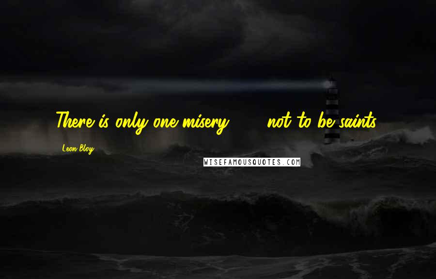 Leon Bloy Quotes: There is only one misery . . . not to be saints.