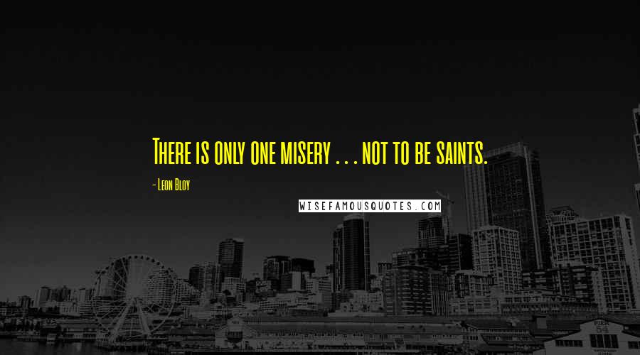 Leon Bloy Quotes: There is only one misery . . . not to be saints.