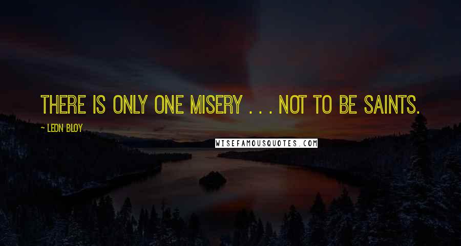 Leon Bloy Quotes: There is only one misery . . . not to be saints.