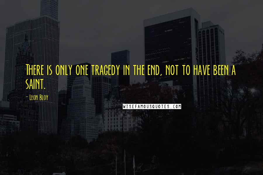 Leon Bloy Quotes: There is only one tragedy in the end, not to have been a saint.
