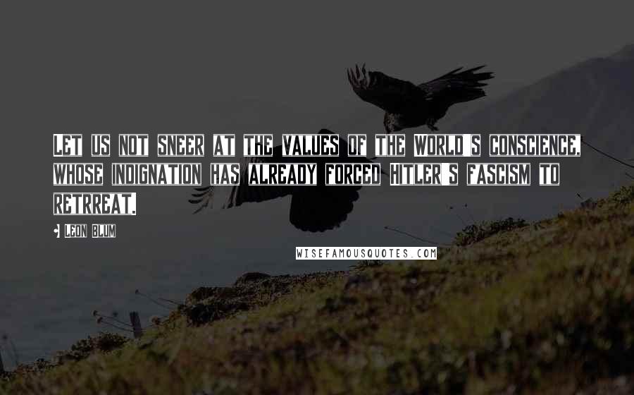 Leon Blum Quotes: Let us not sneer at the values of the World's conscience, whose indignation has already forced Hitler's fascism to retrreat.