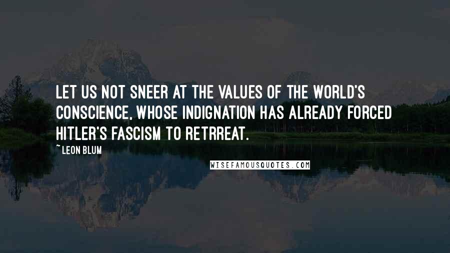 Leon Blum Quotes: Let us not sneer at the values of the World's conscience, whose indignation has already forced Hitler's fascism to retrreat.