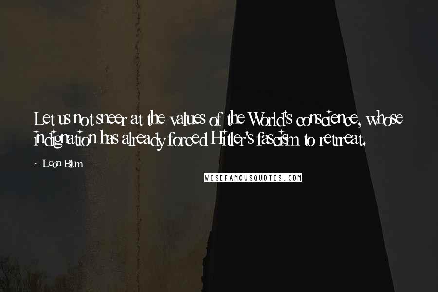 Leon Blum Quotes: Let us not sneer at the values of the World's conscience, whose indignation has already forced Hitler's fascism to retrreat.