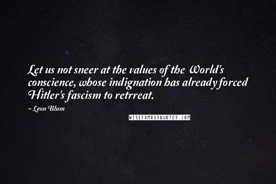 Leon Blum Quotes: Let us not sneer at the values of the World's conscience, whose indignation has already forced Hitler's fascism to retrreat.