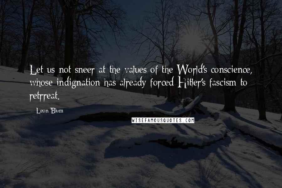 Leon Blum Quotes: Let us not sneer at the values of the World's conscience, whose indignation has already forced Hitler's fascism to retrreat.