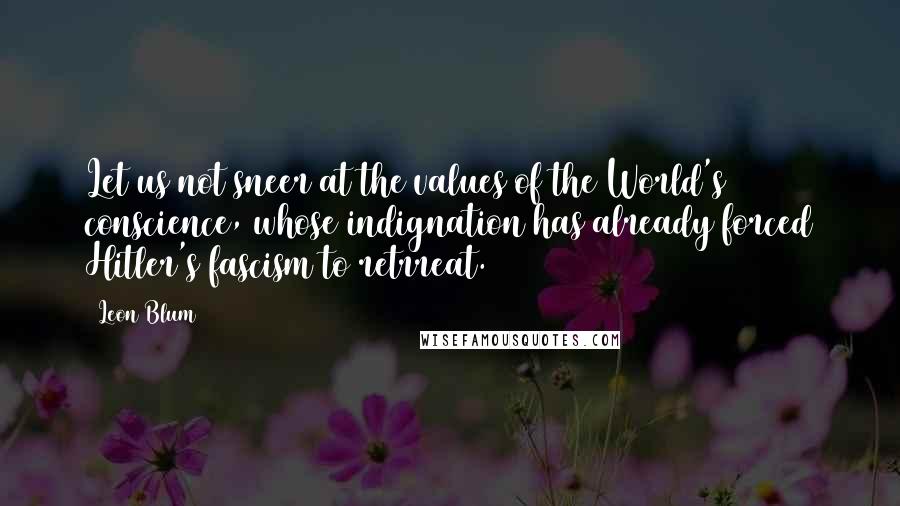 Leon Blum Quotes: Let us not sneer at the values of the World's conscience, whose indignation has already forced Hitler's fascism to retrreat.