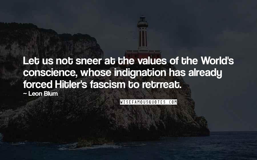 Leon Blum Quotes: Let us not sneer at the values of the World's conscience, whose indignation has already forced Hitler's fascism to retrreat.